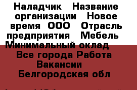 Наладчик › Название организации ­ Новое время, ООО › Отрасль предприятия ­ Мебель › Минимальный оклад ­ 1 - Все города Работа » Вакансии   . Белгородская обл.